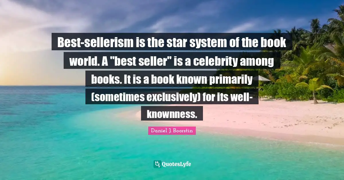 Best-sellerism is the star system of the book world. A "best seller" is a celebrity among books. It is a book known primarily (sometimes exclusively) for its well-knownness.
