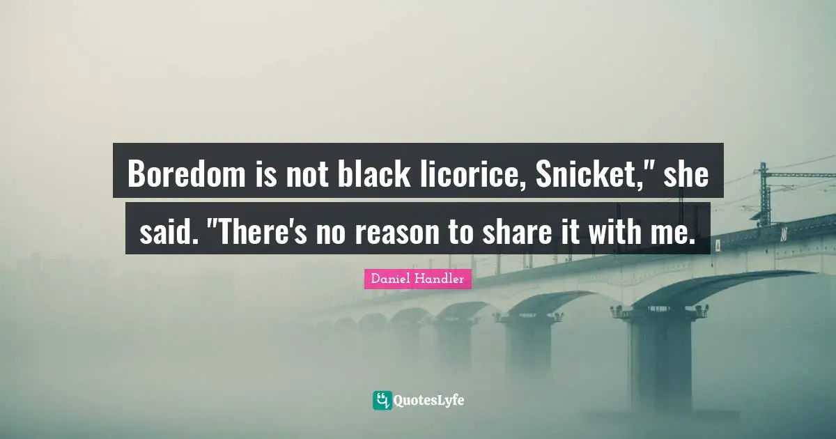 Boredom is not black licorice, Snicket," she said. "There's no reason to share it with me.