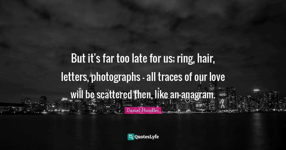 But it's far too late for us; ring, hair, letters, photographs - all traces of our love will be scattered then, like an anagram.