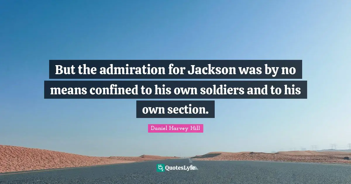 But the admiration for Jackson was by no means confined to his own soldiers and to his own section.
