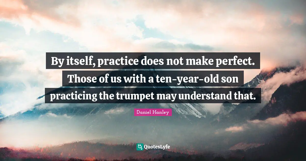 By itself, practice does not make perfect. Those of us with a ten-year-old son practicing the trumpet may understand that.
