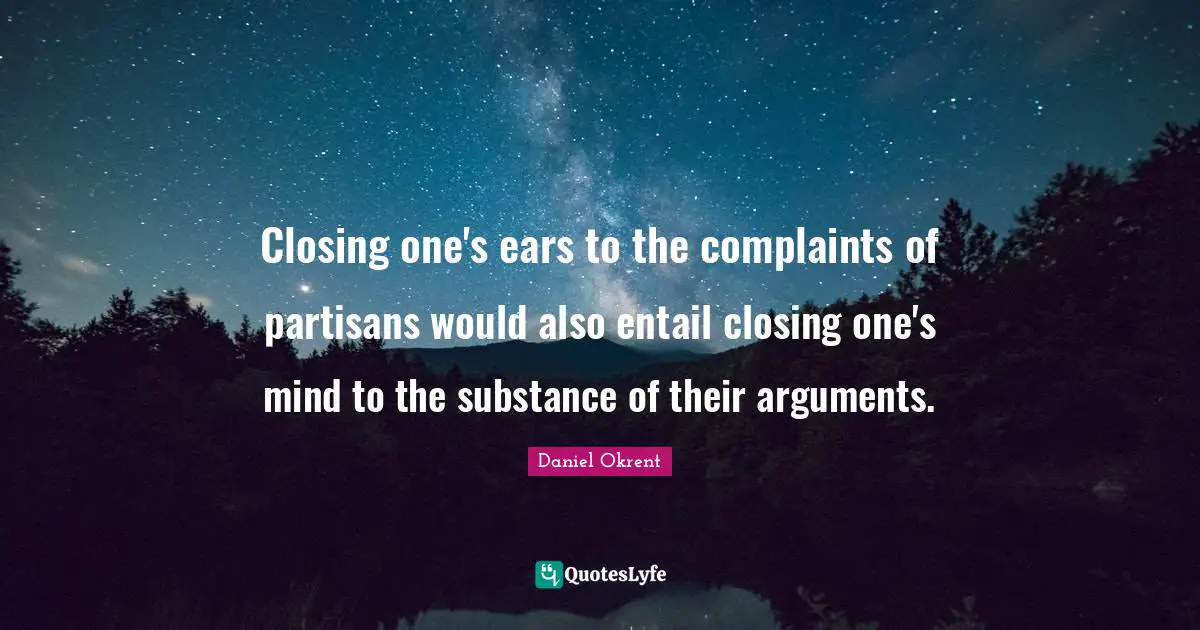 Closing one's ears to the complaints of partisans would also entail closing one's mind to the substance of their arguments.