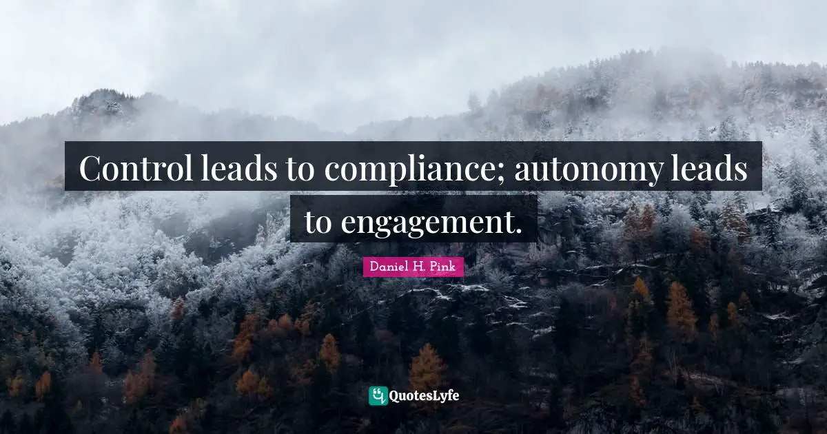 Control leads to compliance; autonomy leads to engagement.