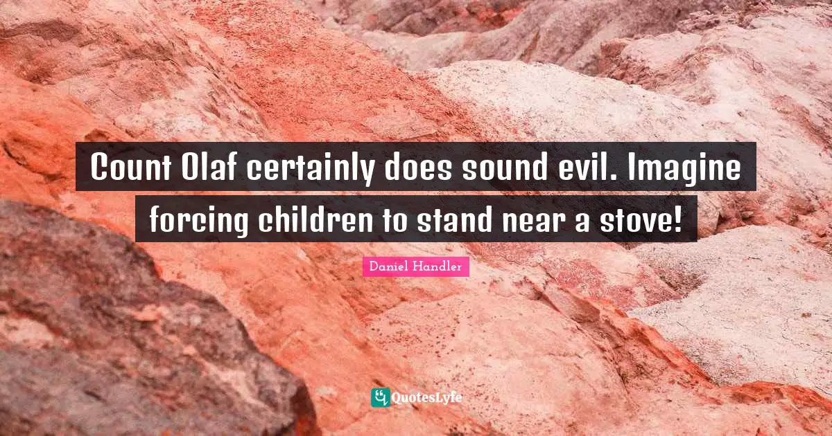 Count Olaf certainly does sound evil. Imagine forcing children to stand near a stove!