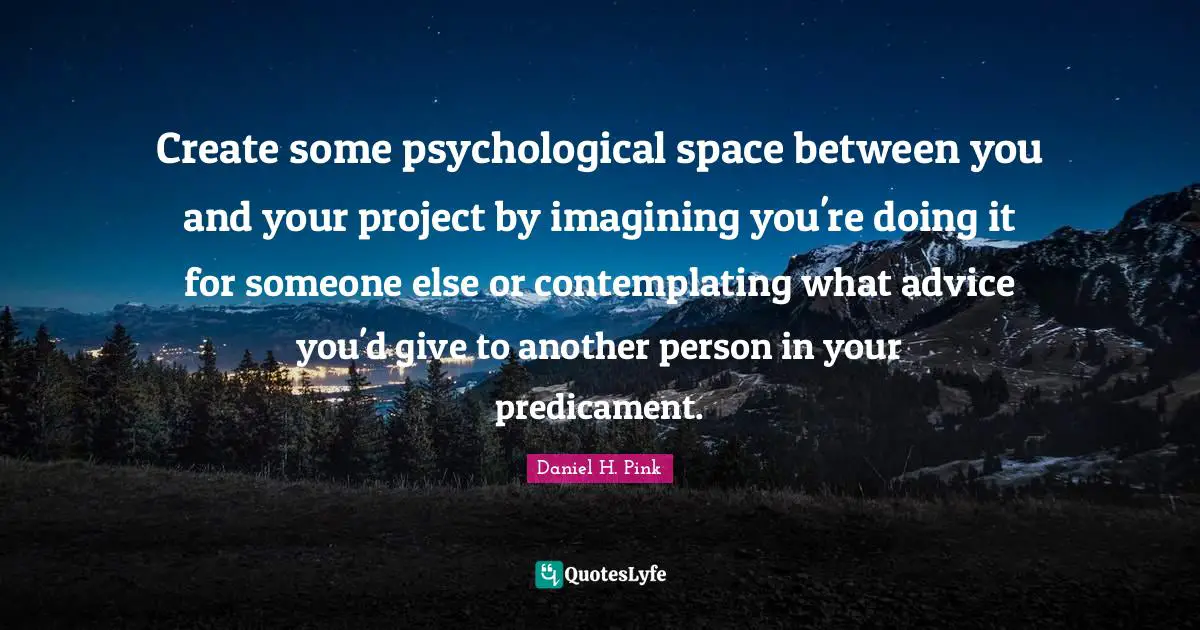 Create some psychological space between you and your project by imagining you're doing it for someone else or contemplating what advice you'd give to another person in your predicament.