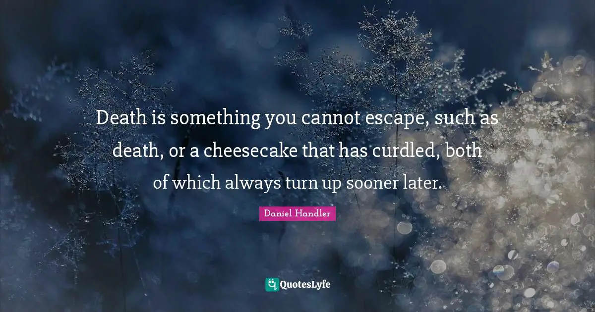 Death is something you cannot escape, such as death, or a cheesecake that has curdled, both of which always turn up sooner later.