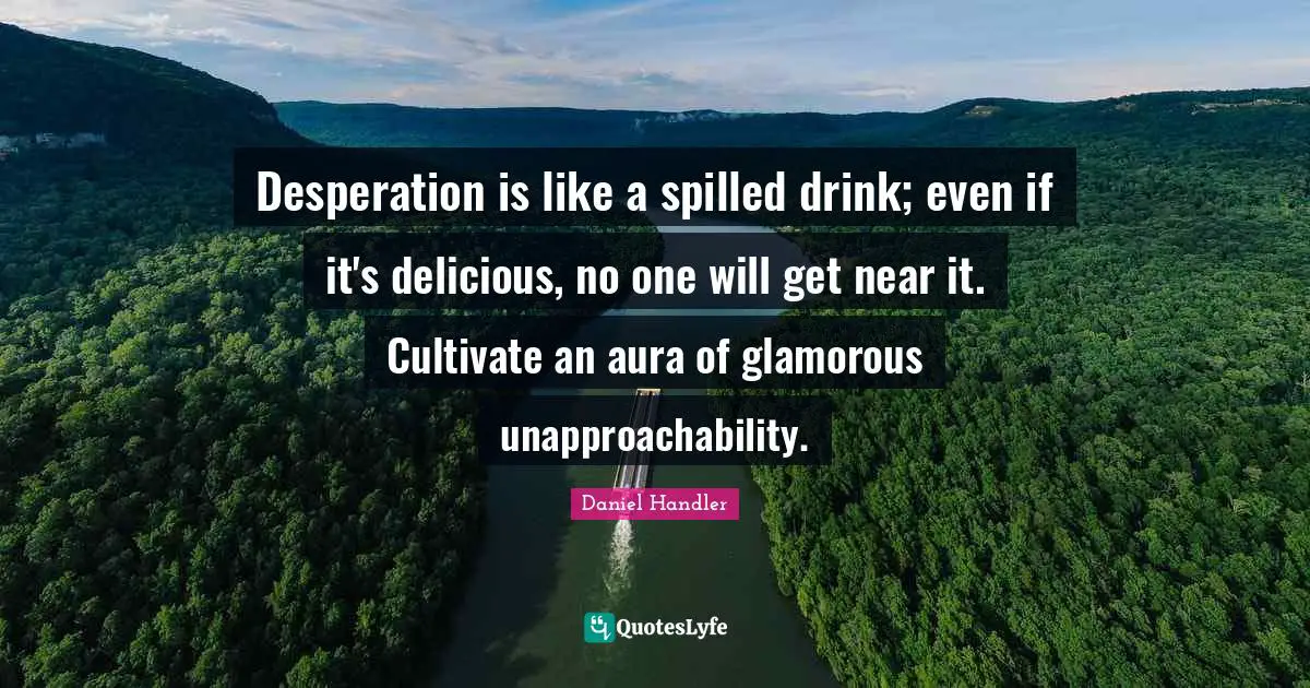 Desperation is like a spilled drink; even if it's delicious, no one will get near it. Cultivate an aura of glamorous unapproachability.