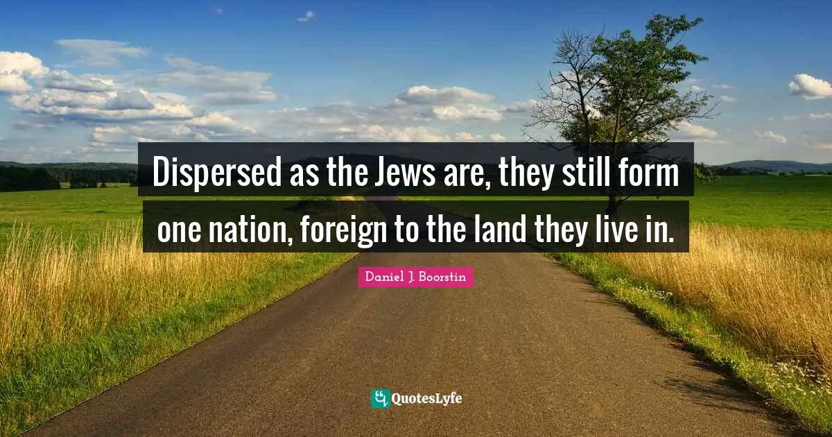 Dispersed as the Jews are, they still form one nation, foreign to the land they live in.