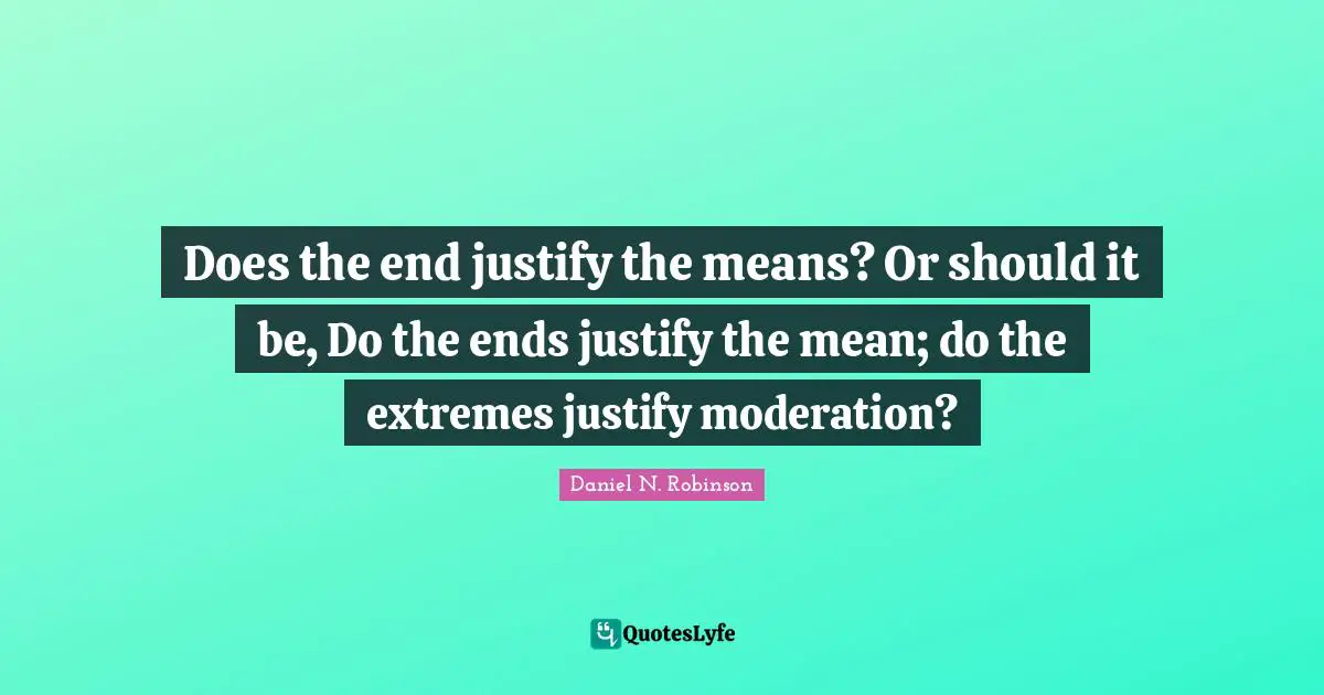 Does the end justify the means? Or should it be, Do the ends justify the mean; do the extremes justify moderation?