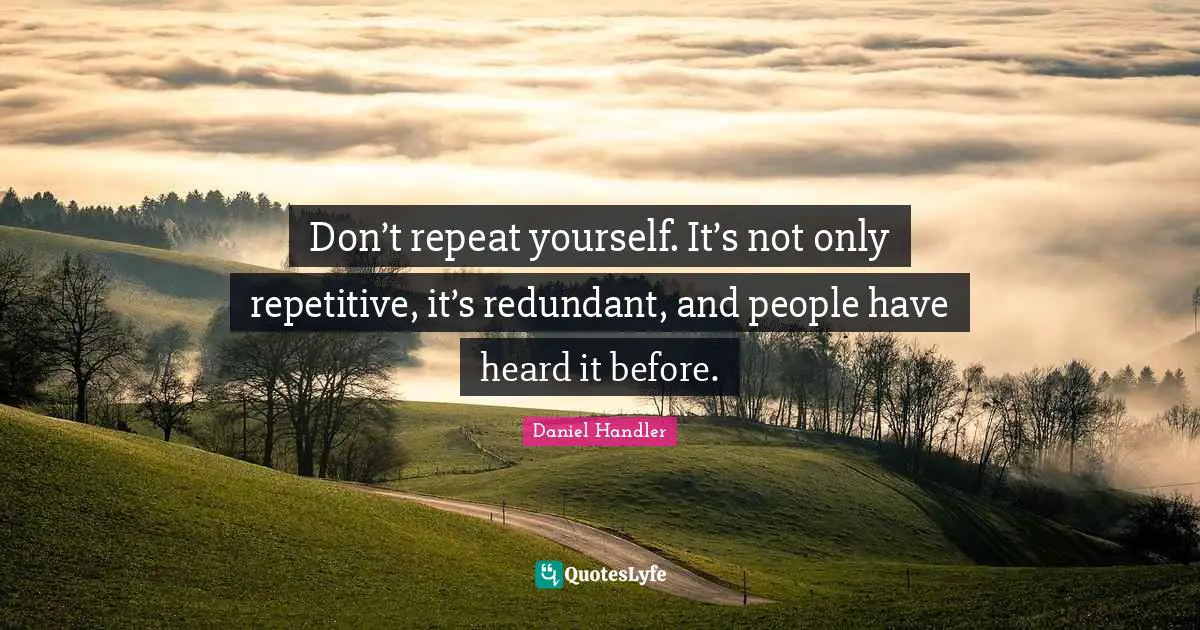 Don’t repeat yourself. It’s not only repetitive, it’s redundant, and people have heard it before.