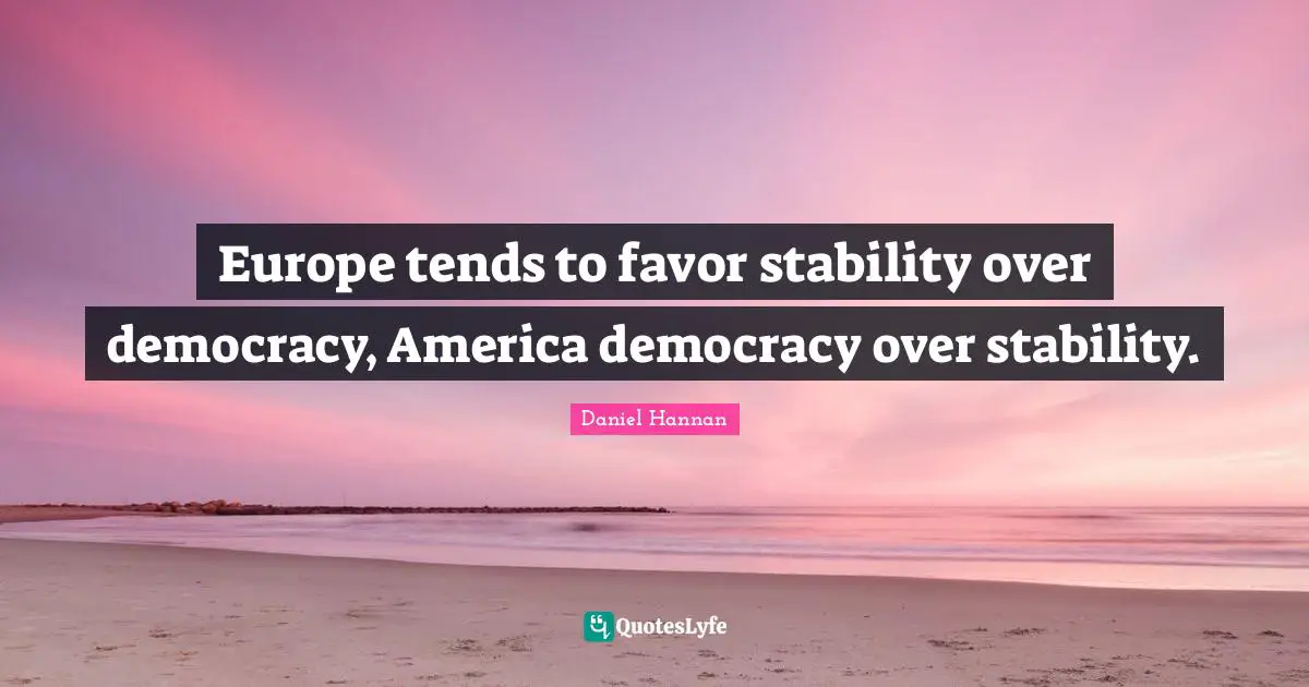 Europe tends to favor stability over democracy, America democracy over stability.