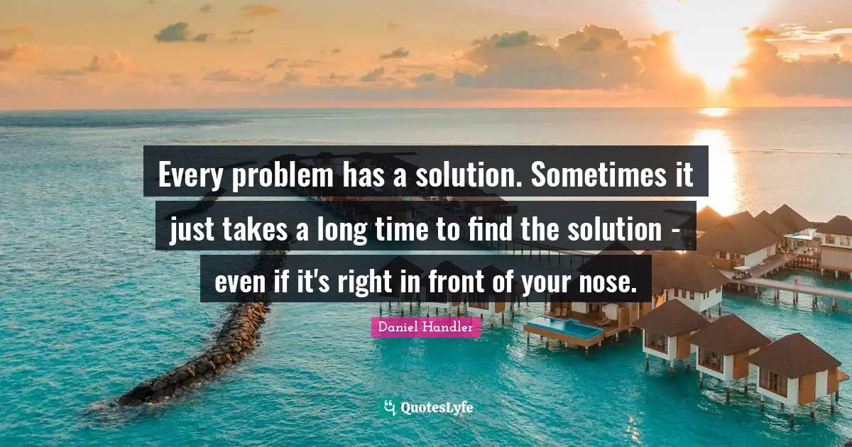 Every problem has a solution. Sometimes it just takes a long time to find the solution - even if it's right in front of your nose.