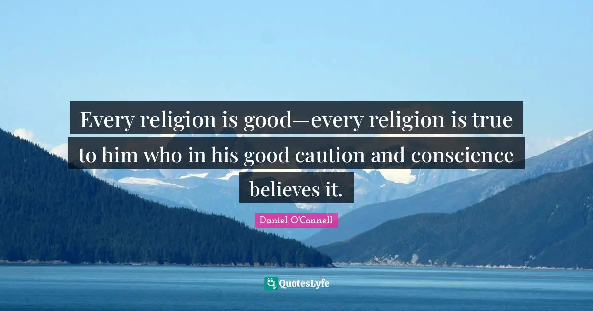 Every religion is good—every religion is true to him who in his good caution and conscience believes it.