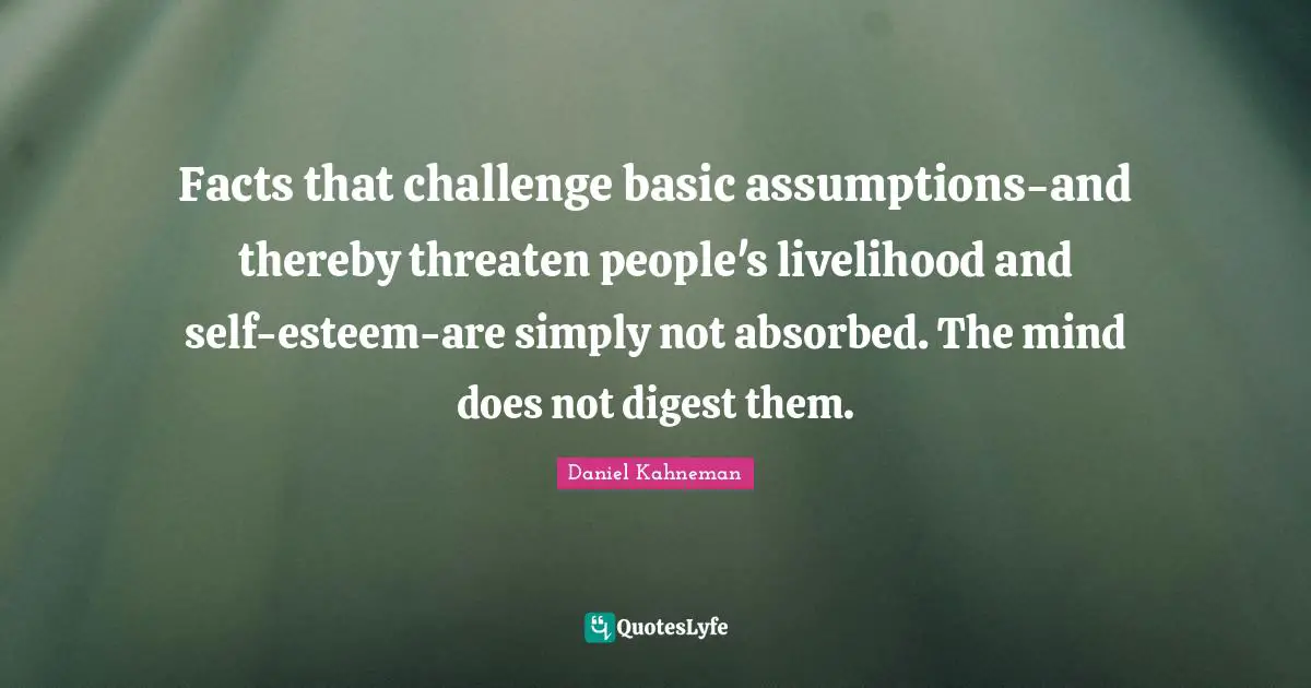 Facts that challenge basic assumptions-and thereby threaten people's livelihood and self-esteem-are simply not absorbed. The mind does not digest them.