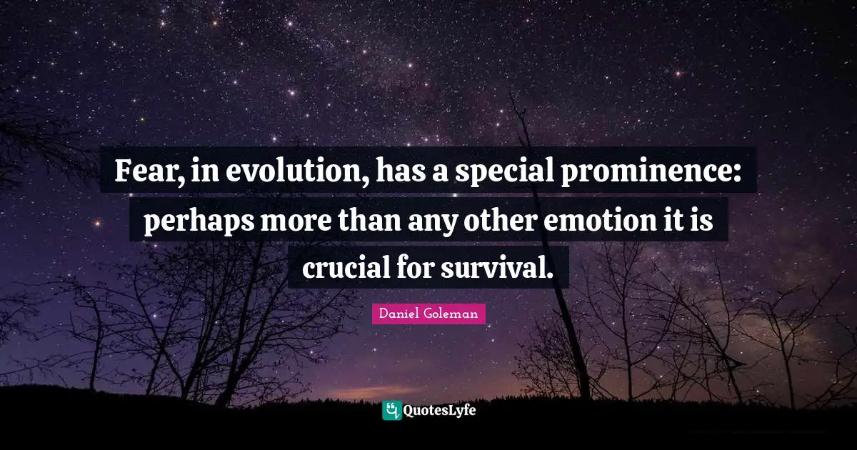 Fear, in evolution, has a special prominence: perhaps more than any other emotion it is crucial for survival.