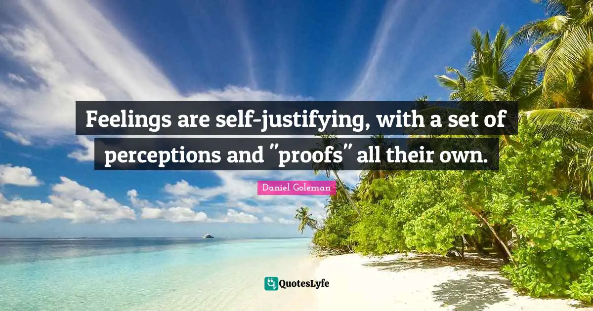Feelings are self-justifying, with a set of perceptions and "proofs" all their own.