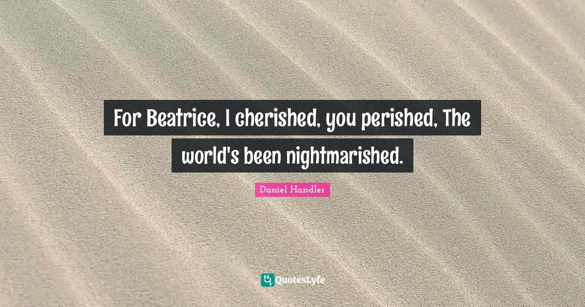 For Beatrice, I cherished, you perished, The world's been nightmarished.