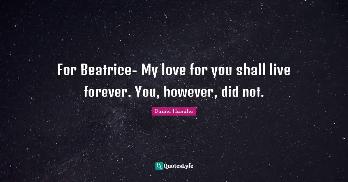 For Beatrice- My love for you shall live forever. You, however, did not.