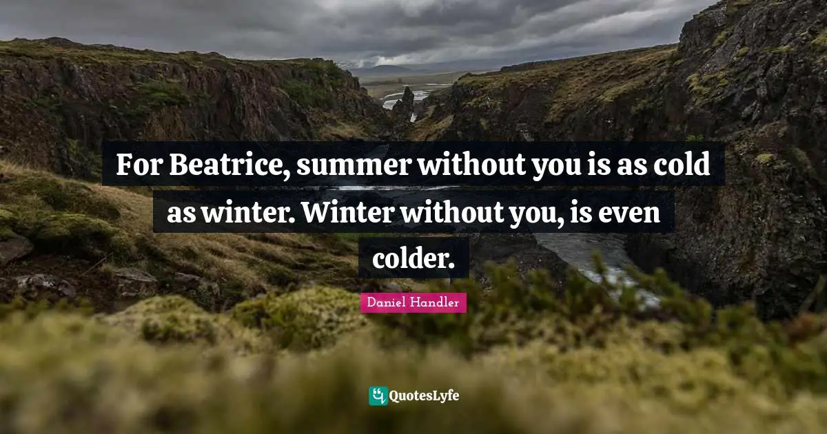 For Beatrice, summer without you is as cold as winter. Winter without you, is even colder.