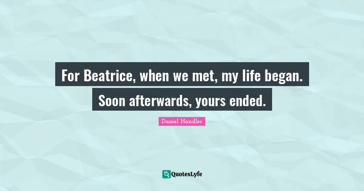 For Beatrice, when we met, my life began. Soon afterwards, yours ended.