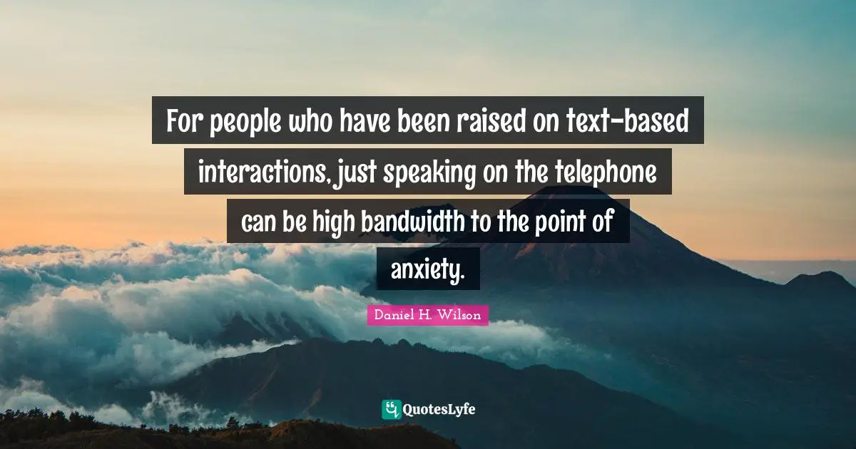 For people who have been raised on text-based interactions, just speaking on the telephone can be high bandwidth to the point of anxiety.