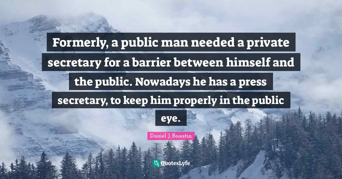 Formerly, a public man needed a private secretary for a barrier between himself and the public. Nowadays he has a press secretary, to keep him properly in the public eye.