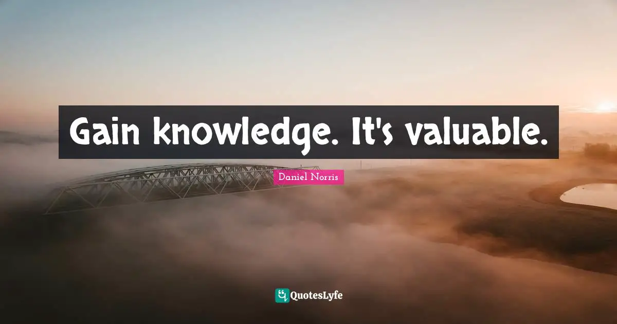 Gain knowledge. It's valuable.