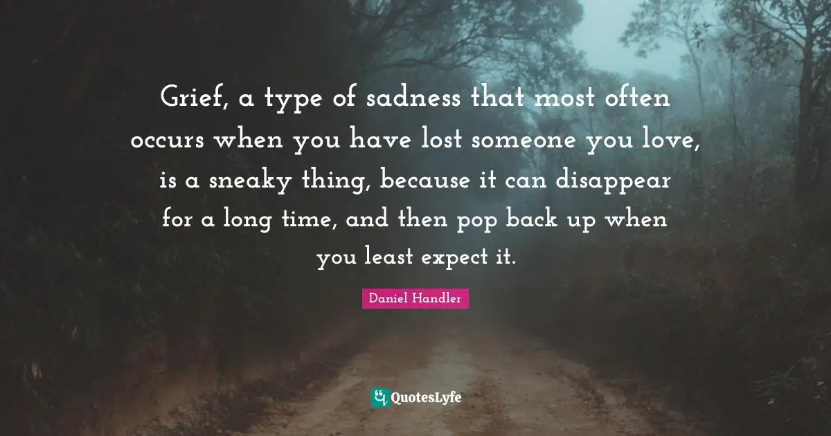 Sneaky Quotes: "Grief, a type of sadness that most often occurs when you have lost someone you love, is a sneaky thing, because it can disappear for a long time, and then pop back up when you least expect it."
