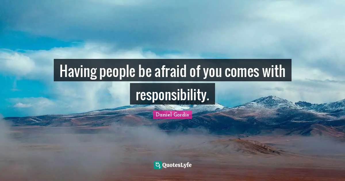 Having people be afraid of you comes with responsibility.