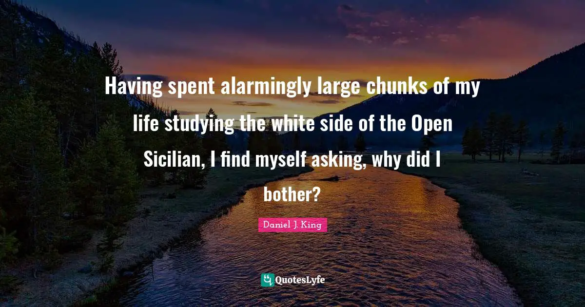 Sicilian Quotes: "Having spent alarmingly large chunks of my life studying the white side of the Open Sicilian, I find myself asking, why did I bother?"