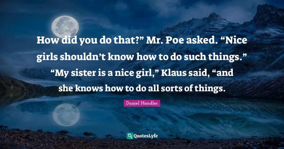 How did you do that?” Mr. Poe asked. “Nice girls shouldn’t know how to do such things.” “My sister is a nice girl,” Klaus said, “and she knows how to do all sorts of things.