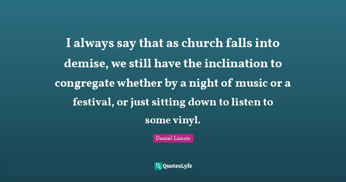 I always say that as church falls into demise, we still have the inclination to congregate whether by a night of music or a festival, or just sitting down to listen to some vinyl.