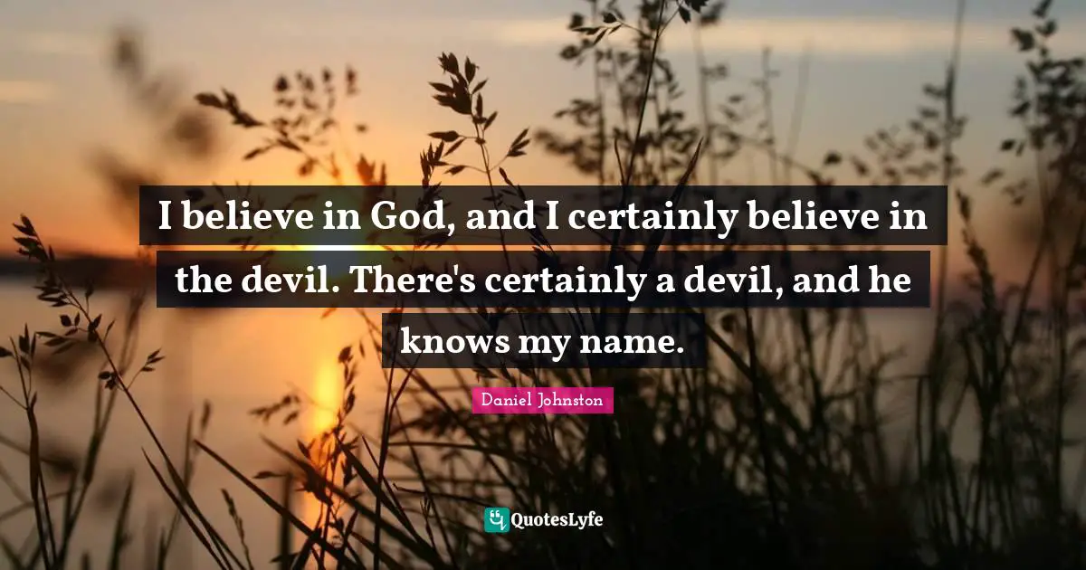 I believe in God, and I certainly believe in the devil. There's certainly a devil, and he knows my name.