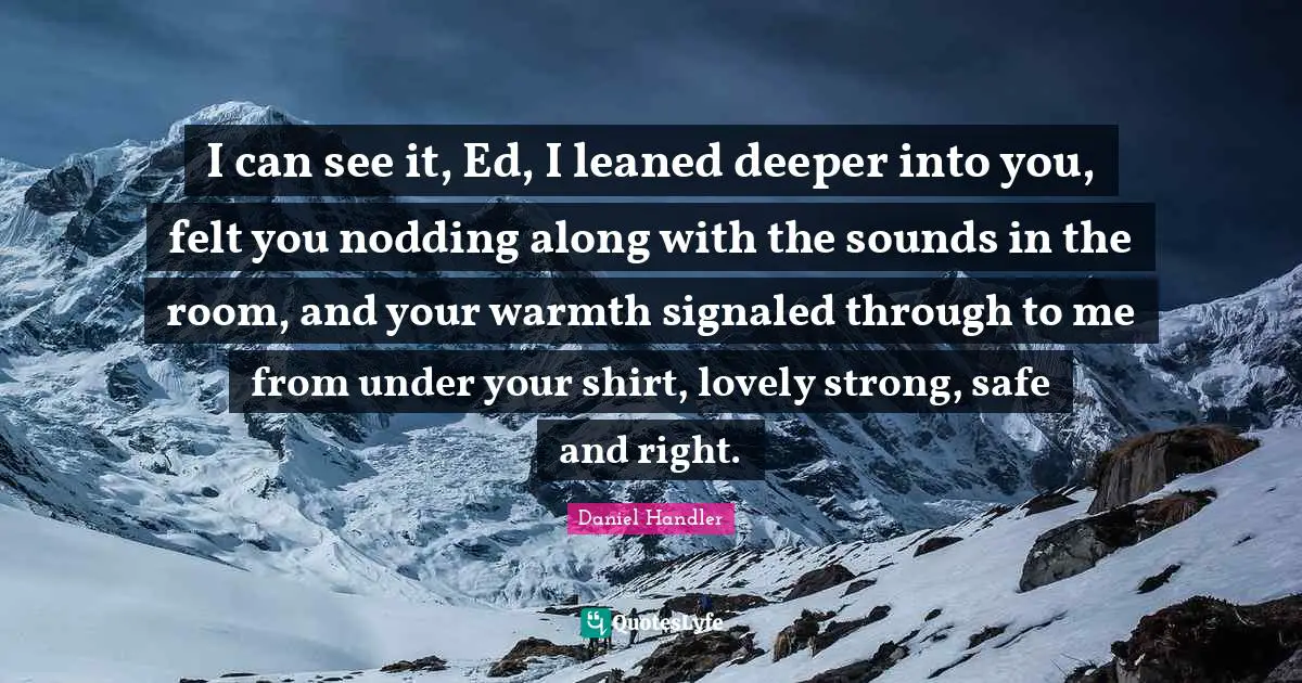 I can see it, Ed, I leaned deeper into you, felt you nodding along with the sounds in the room, and your warmth signaled through to me from under your shirt, lovely strong, safe and right.