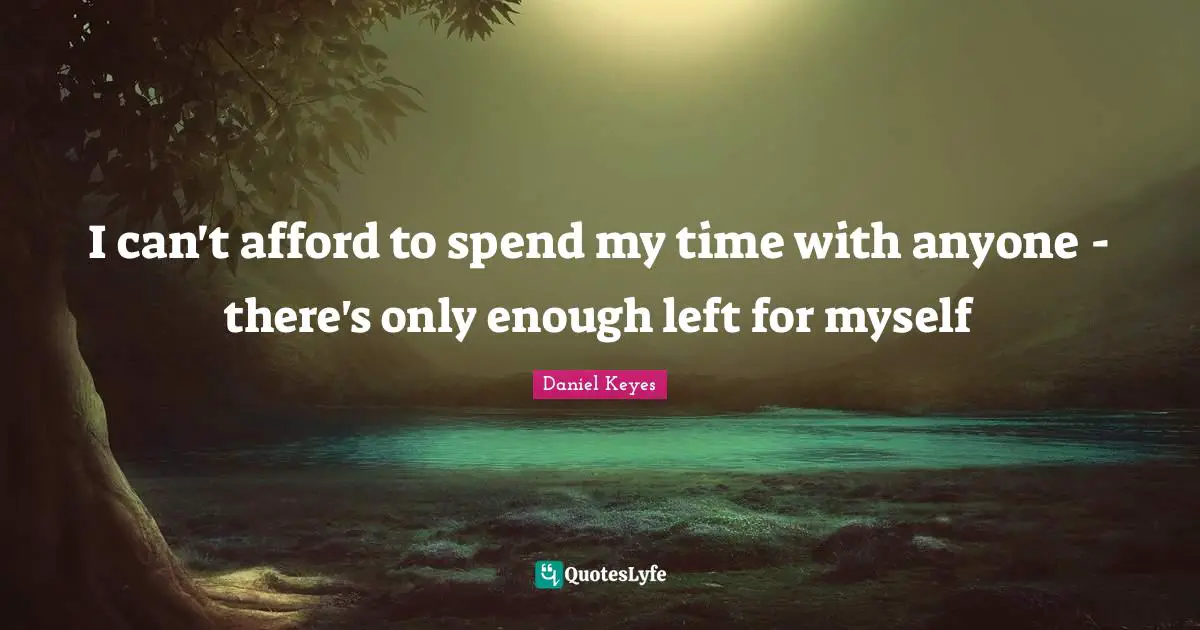 I can't afford to spend my time with anyone - there's only enough left for myself