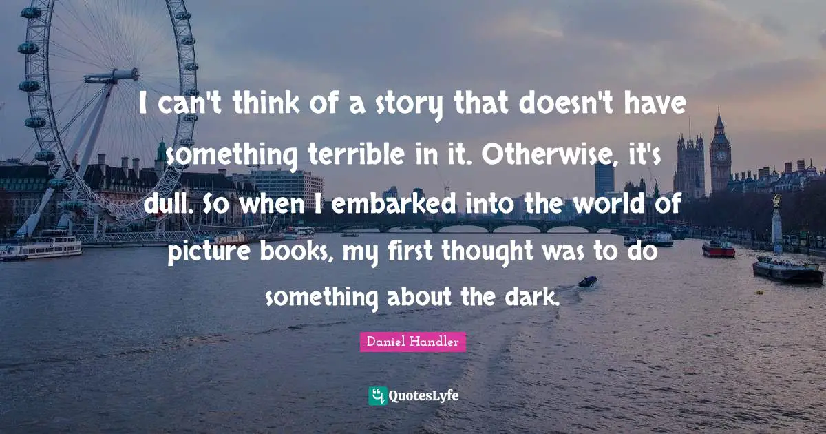 I can't think of a story that doesn't have something terrible in it. Otherwise, it's dull. So when I embarked into the world of picture books, my first thought was to do something about the dark.
