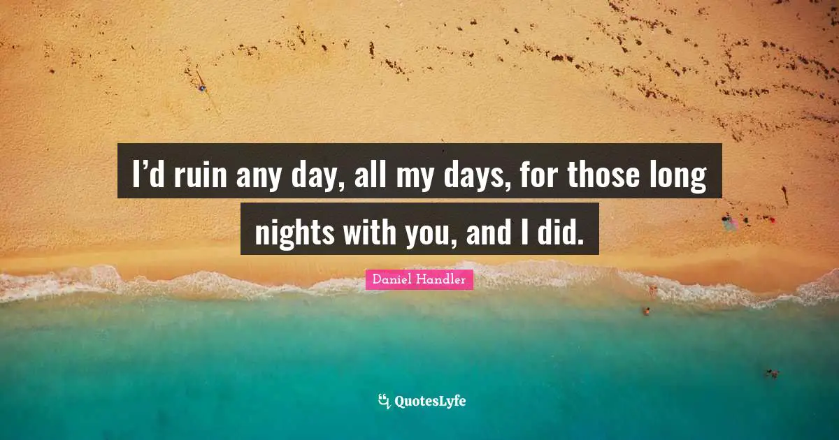 Daniel Handler Quotes: "I’d ruin any day, all my days, for those long nights with you, and I did."
