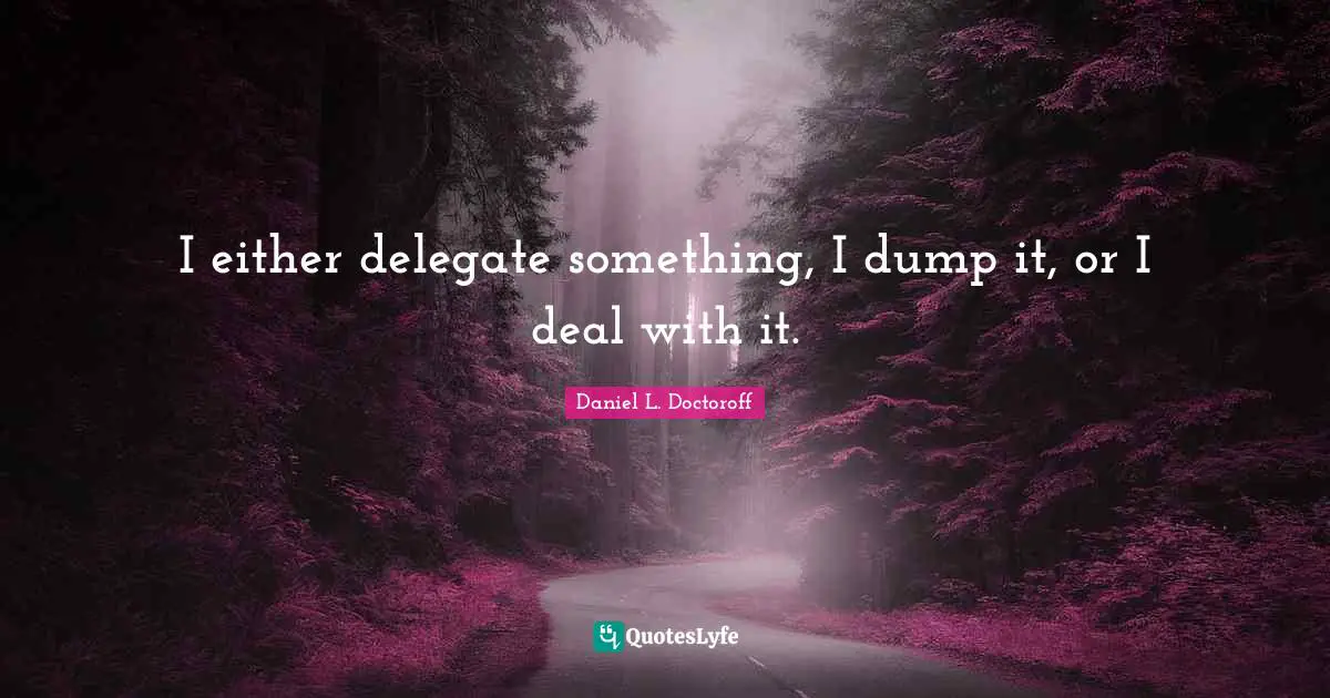I either delegate something, I dump it, or I deal with it.