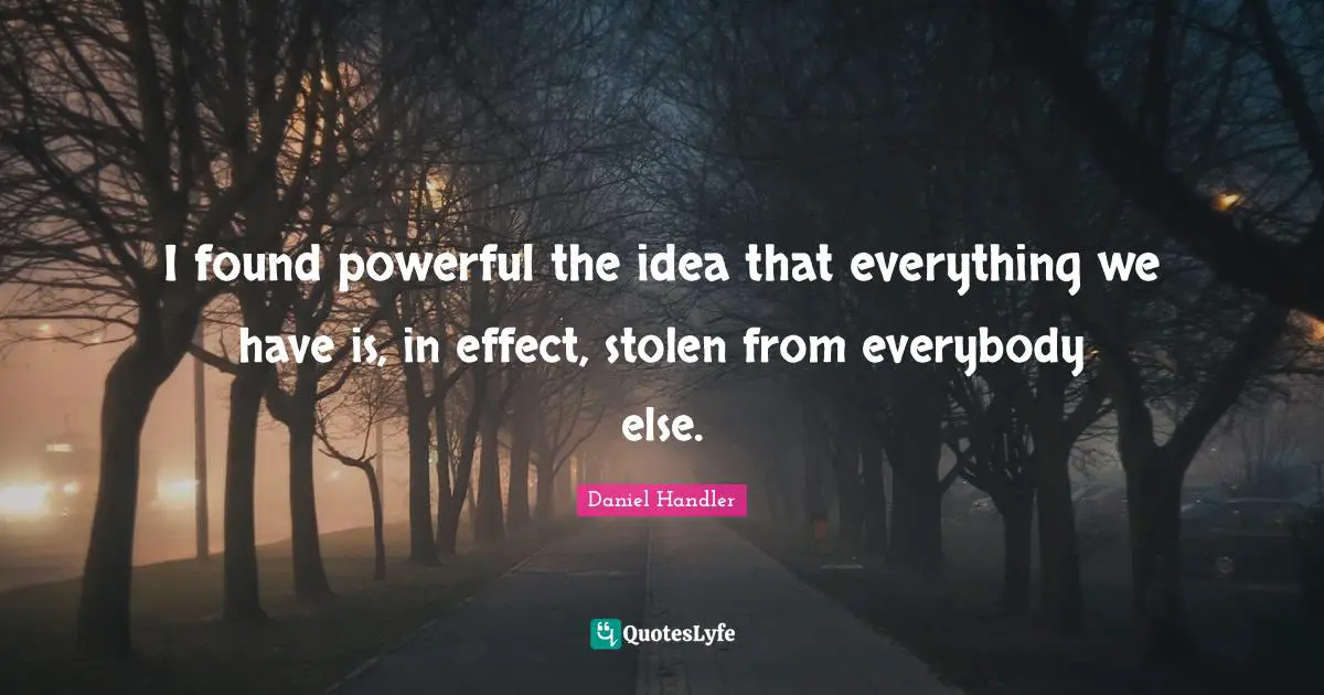 I found powerful the idea that everything we have is, in effect, stolen from everybody else.