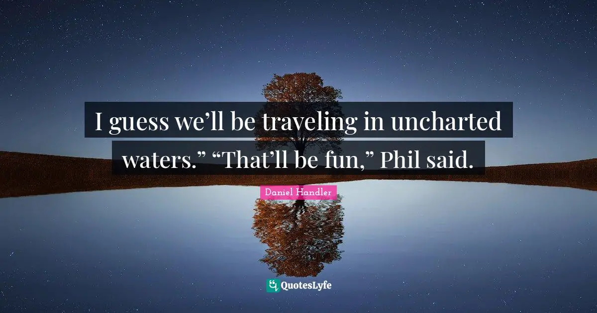 I guess we’ll be traveling in uncharted waters.” “That’ll be fun,” Phil said.