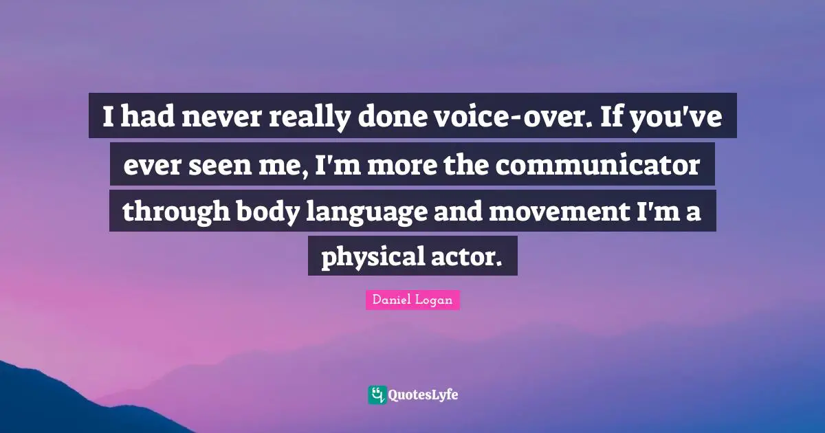 I had never really done voice-over. If you've ever seen me, I'm more the communicator through body language and movement I'm a physical actor.