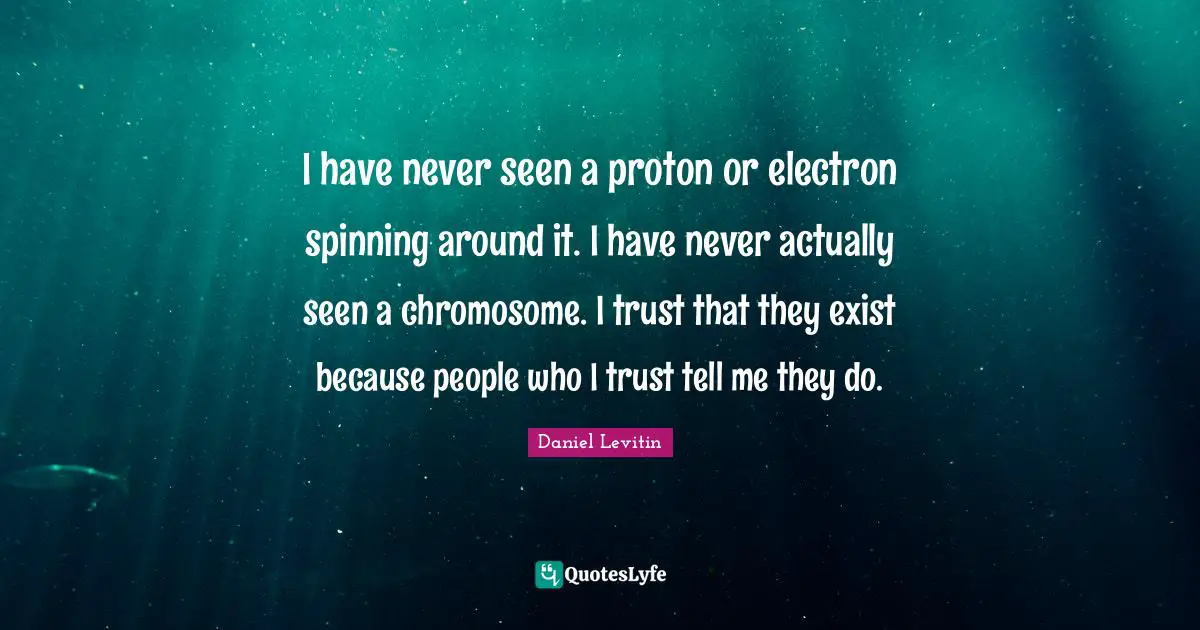 Daniel Levitin Quotes: "I have never seen a proton or electron spinning around it. I have never actually seen a chromosome. I trust that they exist because people who I trust tell me they do."