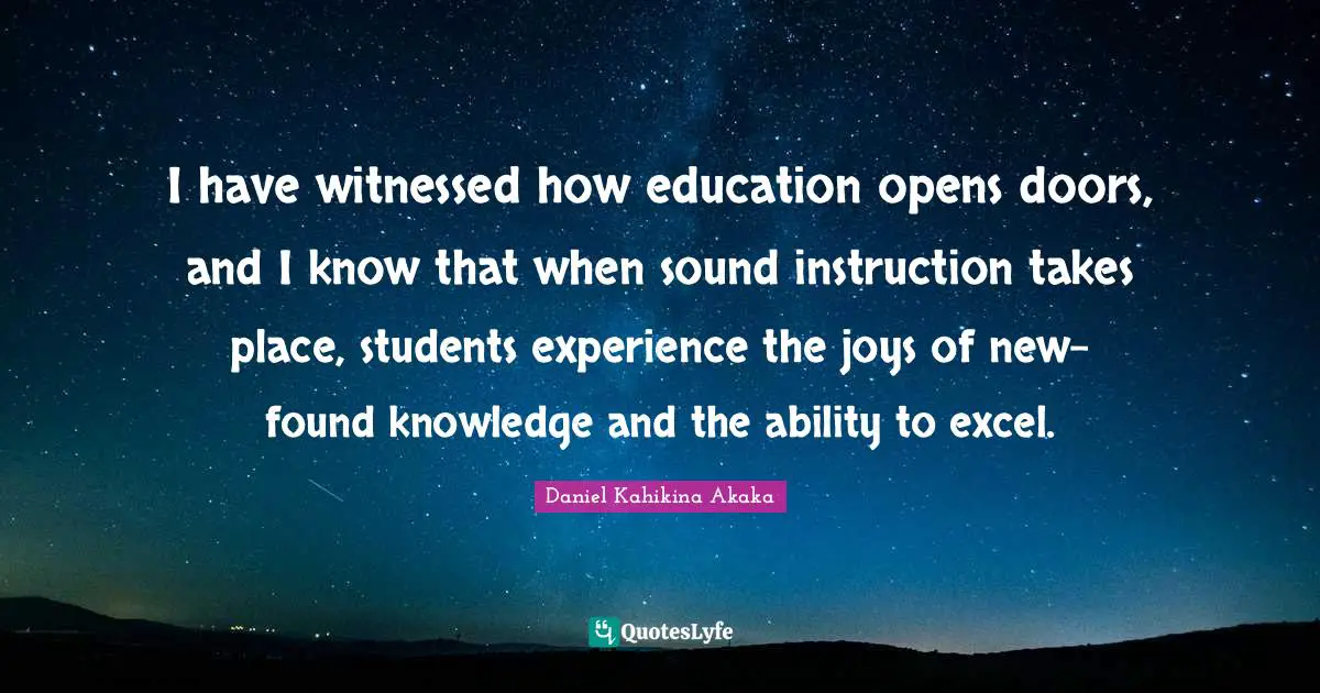 I have witnessed how education opens doors, and I know that when sound instruction takes place, students experience the joys of new-found knowledge and the ability to excel.