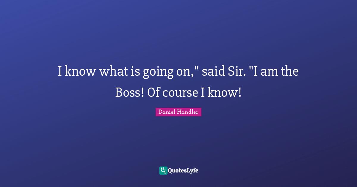 I know what is going on," said Sir. "I am the Boss! Of course I know!
