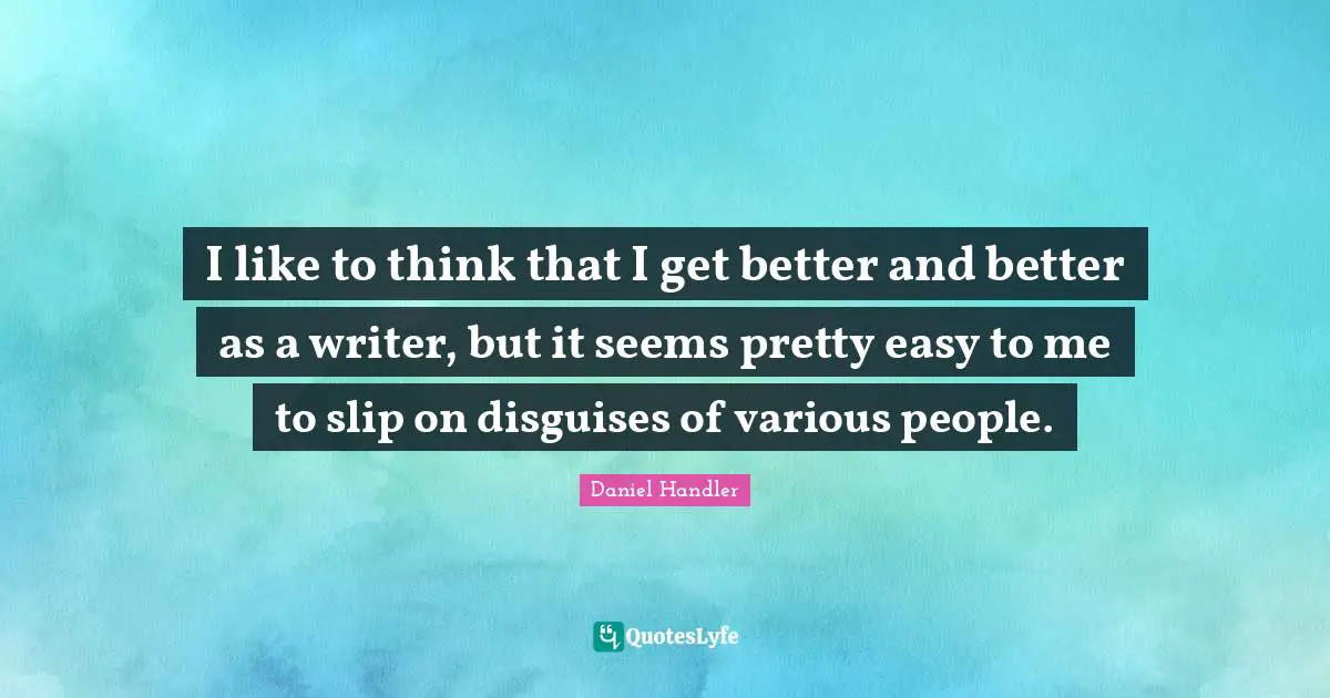 I like to think that I get better and better as a writer, but it seems pretty easy to me to slip on disguises of various people.