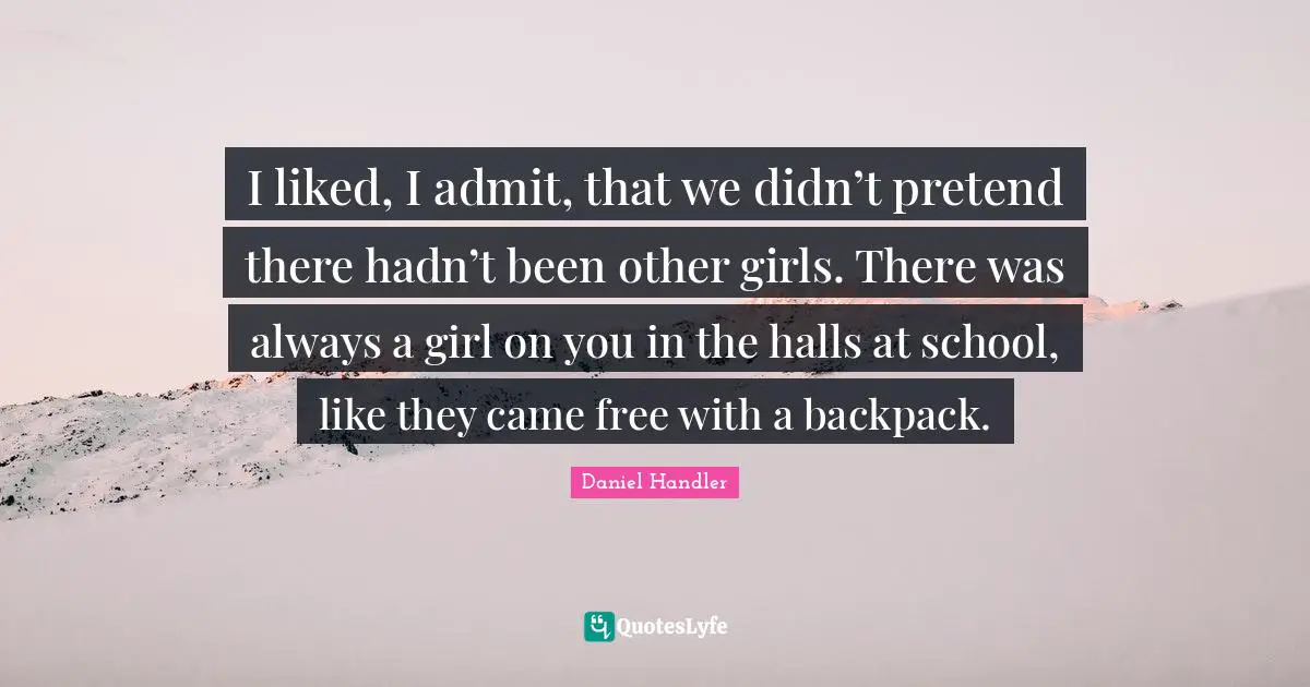 I liked, I admit, that we didn’t pretend there hadn’t been other girls. There was always a girl on you in the halls at school, like they came free with a backpack.