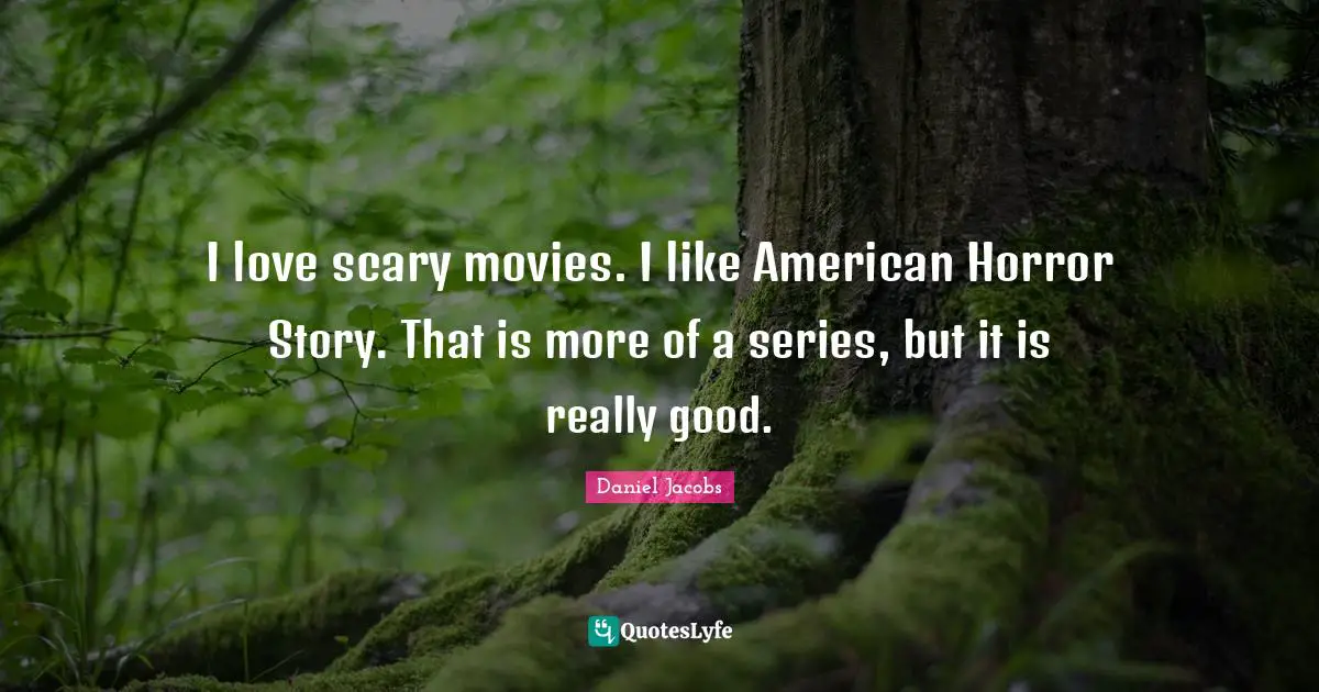 I love scary movies. I like American Horror Story. That is more of a series, but it is really good.