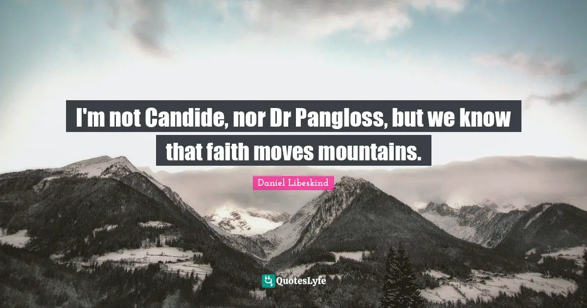 I'm not Candide, nor Dr Pangloss, but we know that faith moves mountains.