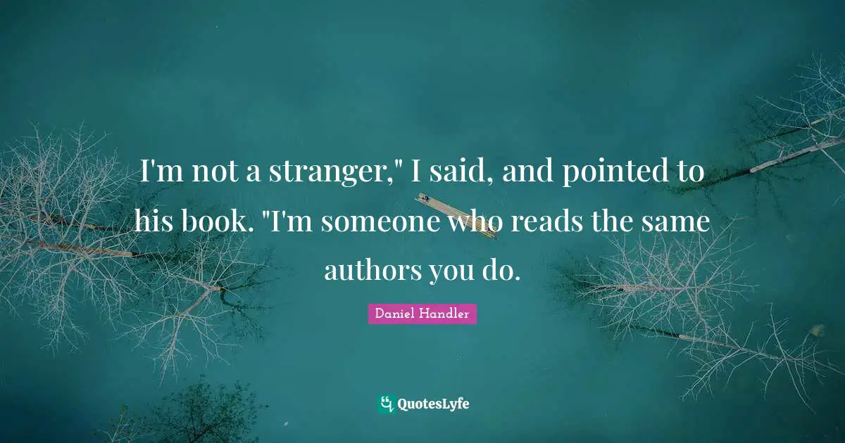 I'm not a stranger," I said, and pointed to his book. "I'm someone who reads the same authors you do.