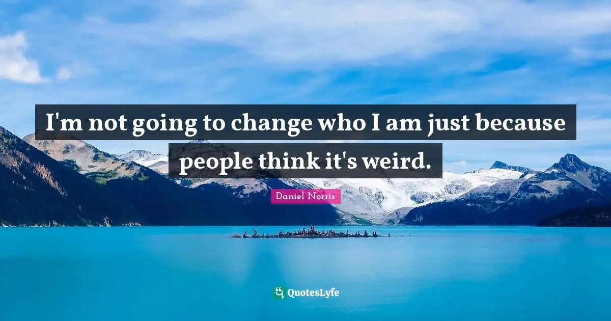 I'm not going to change who I am just because people think it's weird.